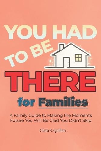 YOU HAD TO BE THERE - For Families: A Family Guide to Stronger Identity, Fun Traditions, Screen-Free Games and Meaningful Activities That Turn Into Beautiful, Lifelong Memories