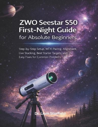 ZWO Seestar S50 First-Night Guide for Absolute Beginners: Step-by-Step Setup, Wi-Fi Pairing, Alignment, Live Stacking, Best Starter Targets, and Easy Fixes for Common Problems