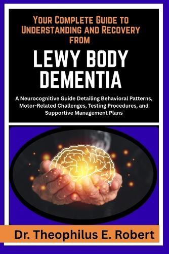 Your Complete Guide to Understanding and Recovery from Lewy Body Dementia: A Neurocognitive Guide Detailing Behavioral Patterns, Motor-Related Challenges, Testing Procedures, and Supportive Management Plans
