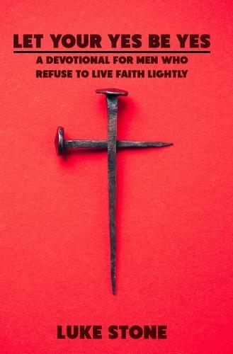 Let Your Yes Be Yes: A Devotional for Men Who Refuse to Live Faith Lightly