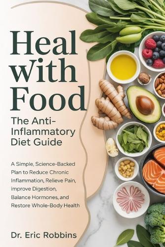 Heal With Food: The Anti-Inflammatory Diet Guide : A Simple, Science-Backed Plan to Reduce Chronic Inflammation, Relieve Pain, Improve Digestion, Balance Hormones, and Restore Whole-Body Health