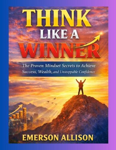 Think Like a Winner: The Proven Mindset Secrets to Achieve Success, Wealth, and Unstoppable Confidence