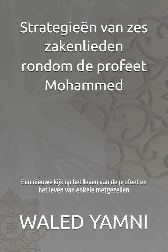 Strategieën van zes zakenlieden rondom de profeet Mohammed: Een nieuwe kijk op het leven van de profeet en het leven van enkele metgezellen