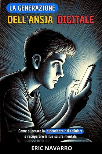 La generazione dell'Ansia Digitale: Come superare la dipendenza dal cellulare e recuperare la tua salute mentale. abitudini ed esercizi per disconnetterti dai social network