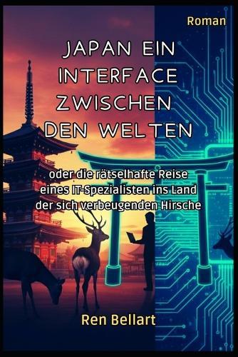 Japan Ein Interface Zwischen Den Welten: oder die rätselhafte Reise eines IT-Spezialisten ins Land der sich verbeugenden Hirsche