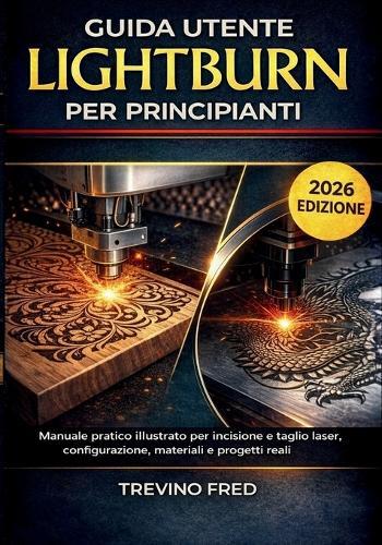 Guida Utente Lightburn Per Principianti: Manuale Pratico Illustrato Per Incisione E Taglio Laser, Configurazione, Materiali E Progetti Reali