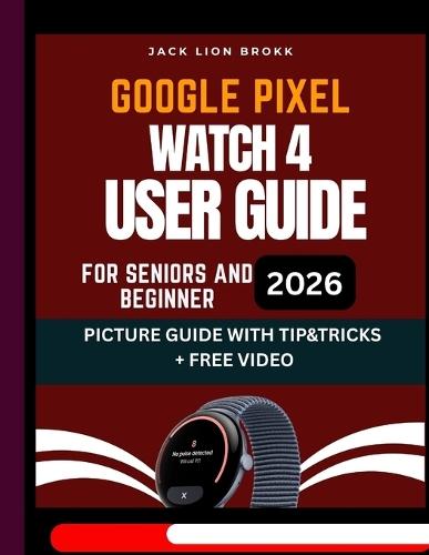 Google Pixel Watch 4 User Guide: Step-by-Step Instruction Manual with Pictures FOR SENIORS to Master Your Watch from Beginner to Pro