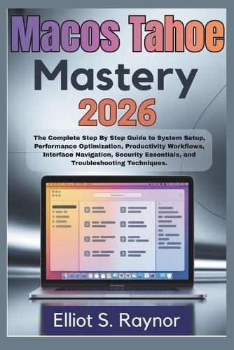 MacOS Tahoe Mastery 2026: The Complete Step By Step Guide To System Setup, Performance Optimization, Productivity Workflows, Interface Navigation, Security Essentials, And Troubleshooting Techniques.