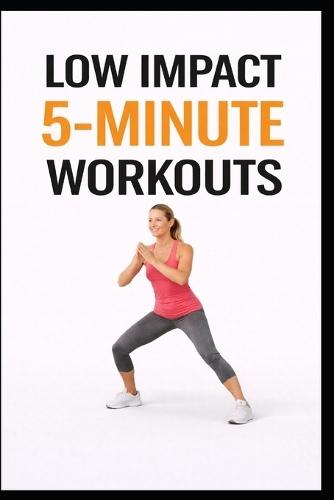 Low Impact 5-Minute Workouts: 100 Quick Workouts for Busy Days, Beginners, and Joint Safety