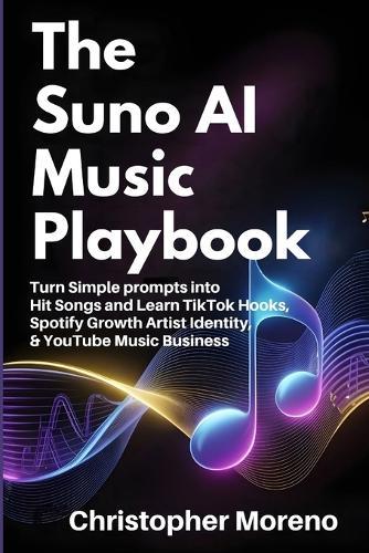 The Suno AI Music Playbook: Turn Simple prompts intoHit Songs and Learn TikTok Hooks, Spotify Growth Artist Identity, & YouTube Music Business