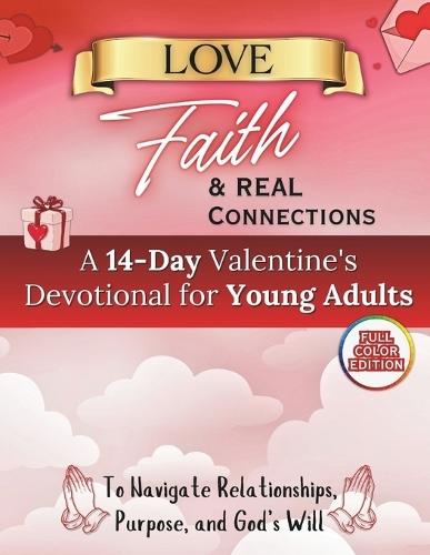Love, Faith & Real Connections: A 14-Day Valentine's Devotional for Young Adults Navigating Relation: ships, Purpose, and God's Will