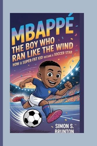 Mbappe: The Boy Who Ran Like the Wind: How a Super Fast Kid Became a Soccer Star