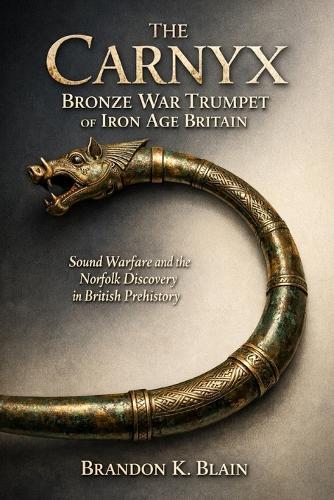 The Carnyx Bronze War Trumpet of Iron Age Britain: Sound Warfare and the Norfolk Discovery in British Prehistory