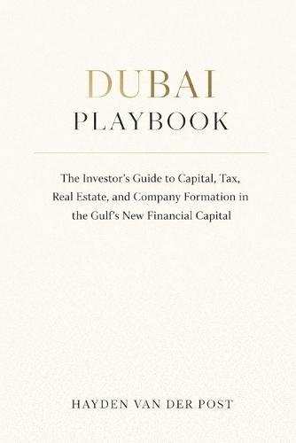 Dubai Playbook: The Investor's Guide to Capital, Tax, Real Estate, and Company Formation in the Gulf's New Financial Capital: A Comprehensive Guide