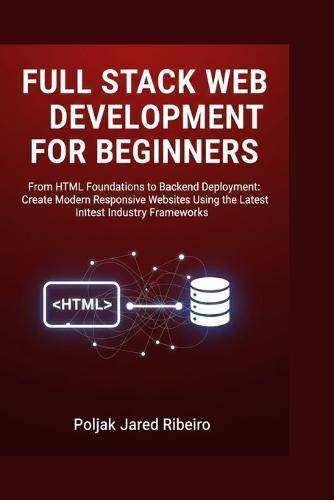 Full Stack Web Development for Beginners: From HTML Foundations to Backend Deployment: Create Modern Responsive Websites Using the Latest Industry Frameworks