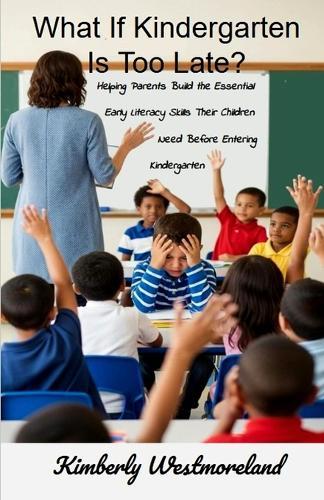 What If Kindergarten Is Too Late?: Helping Parents Build the Essential Early Literacy Skills Their Children Need Before Entering Kindergarten