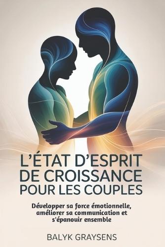 L'état d'esprit de croissance Pour les couples: Développer sa force émotionnelle, améliorer sa communication et s'épanouir ensemble