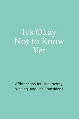 It's Okay Not to Know Yet: Affirmations for Uncertainty, Waiting, and Life Transitions