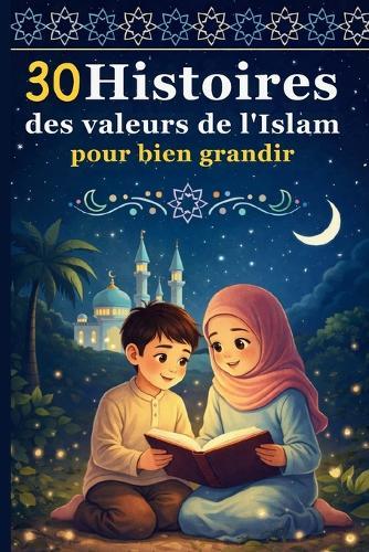 30 Histoires des Valeurs de l'Islam pour bien Grandir: Des récits inspirants pour transmettre les belles valeurs aux enfants