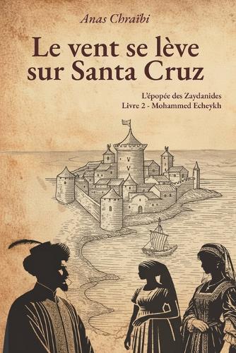 Le vent se lève sur Santa Cruz: La saga des Zaydanides (Saadiens)