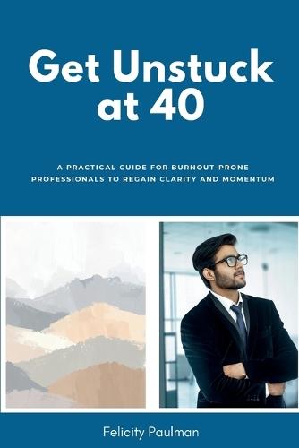 Get Unstuck at 40: A Practical Guide for Burnout-Prone Professionals to Regain Clarity and Momentum