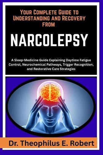 Your Complete Guide to Understanding and Recovery from Narcolepsy: A Sleep-Medicine Guide Explaining Daytime Fatigue Control, Neurochemical Pathways, Trigger Recognition, and Restorative Care Strategies