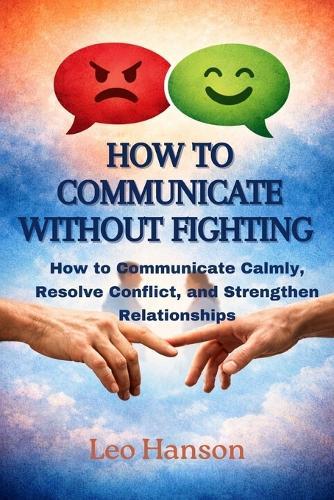 How to Communicate Without Fighting: How to Communicate Calmly, Resolve Conflict, and Strengthen Relationships