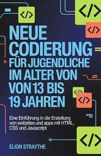 Neue Codierung Für Jugendliche Im Alter Von 13 Bis 19 Jahren: Eine Einführung in die Erstellung von Websites und Apps mit HTML, CSS und JavaScript