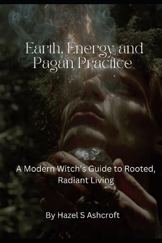 Earth, Energy and Pagan Practice: A Modern Witch's Guide to Rooted, Radiant Living