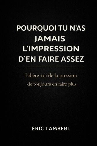Pourquoi Tu N'as Jamais L'impression D'en Faire Assez: Libère-toi de la pression de toujours en faire plus