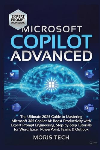 Microsoft Copilot Advanced: The Ultimate 2025 Guide to Mastering Microsoft 365 Copilot AI: Boost Productivity with Expert Prompt Engineering, Step-by-Step Tutorials for Word, Excel, PowerPoint.