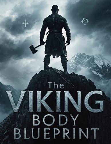 Viking Body Blueprint: Forge Strength, Power & Endurance: Build a Muscular, Functional Viking Physique with Warrior Workouts, Nutrition & Training Secrets
