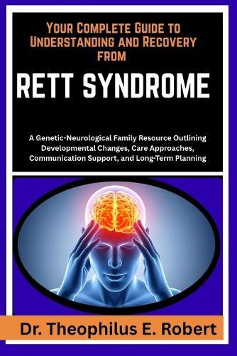 Your Complete Guide to Understanding and Recovery from Rett Syndrome: A Genetic-Neurological Family Resource Outlining Developmental Changes, Care Approaches, Communication Support, and Long-Term Planning