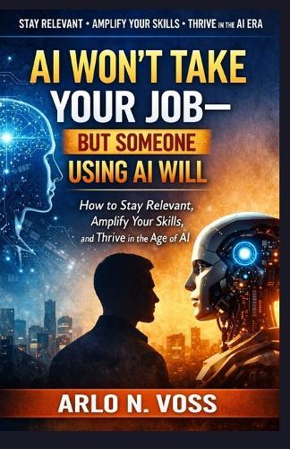 AI Won't Take Your Job-But Someone Using AI Will: How to Stay Relevant, Amplify Your Skills, and Thrive in the Age of AI