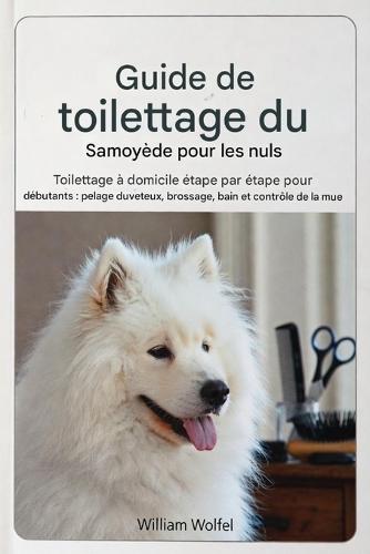 Guide de toilettage du Samoyède pour les débutants: Toilettage à domicile étape par étape pour un pelage soyeux brossage, bain et gestion de la mue