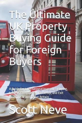 The Ultimate UK Property Buying Guide for Foreign Buyers: A Guide for International Investors: Buying, Letting, Compliance, Tax Setup, and Exit Planning Across Great Britain
