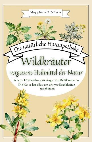 Die natürliche Hausapotheke - Wildkräuter, vergessene Heilmittel der Natur: Liebe zu Löwenzahn statt Angst vor Medikamenten - Die Natur hat alles, um uns vor Krankheiten zu schützen