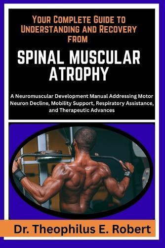 Your Complete Guide to Understanding and Recovery from Spinal Muscular Atrophy: A Neuromuscular Development Manual Addressing Motor Neuron Decline, Mobility Support, Respiratory Assistance, and Therapeutic Advances