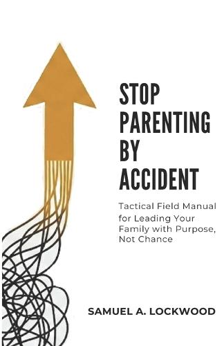 Stop Parenting by Accident: A Tactical Field Manual for Leading Your Family with Purpose, Not Chance