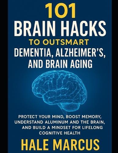 101 Brain Hacks to Outsmart Dementia, Alzheimer's, and Brain Aging: Protect Your Mind, Boost Memory, Understand Aluminum and the Brain, and Build a Mindset for Lifelong Cognitive Health