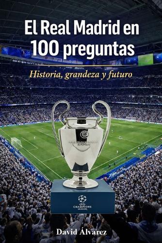El Real Madrid en 100 preguntas: Historia, grandeza y futuro
