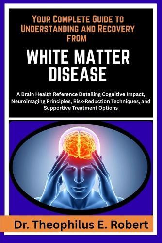 Your Complete Guide to Understanding and Recovery from White Matter Disease: A Brain Health Reference Detailing Cognitive Impact, Neuroimaging Principles, Risk-Reduction Techniques, and Supportive Treatment Options