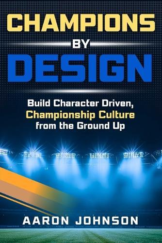 Champions By Design: Building Character Driven, Championship Level Culture From The Ground Up