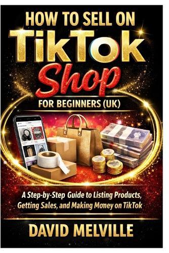 How to Sell on TikTok Shop for Beginners (UK): A Step-by-Step Guide to Listing Products, Getting Sales, and Making Money on TikTok