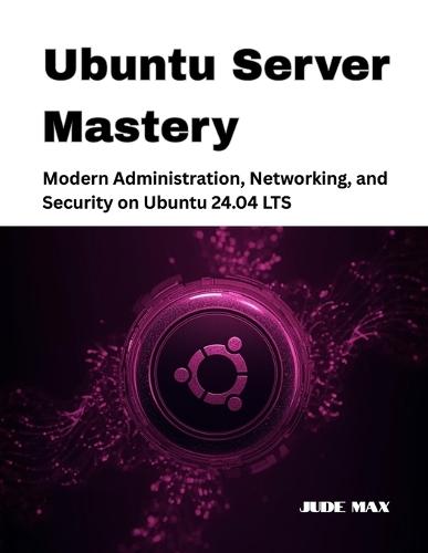 Ubuntu Server Mastery: Modern Administration, Networking, and Security on Ubuntu 24.04 LTS