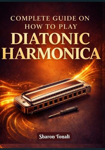 Complete Guide on How to Play Diatonic Harmonica: An Easy-to-Follow Method with Exercises, Songs, and Step-by-Step Lessons