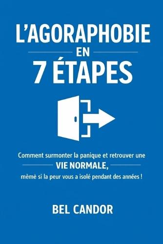 L'Agoraphobie En 7 Étapes: Comment surmonter la panique et retrouver une VIE NORMALE, même si la peur vous a isolé pendant des années !