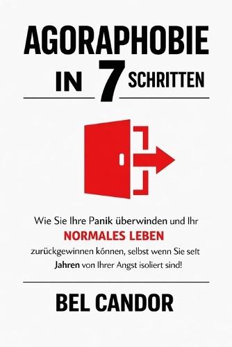 Agoraphobie in 7 Schritten: Wie Sie Ihre Panik überwinden und Ihr NORMALES LEBEN zurückgewinnen können, selbst wenn Sie seit Jahren von Ihrer Angst isoliert sind!