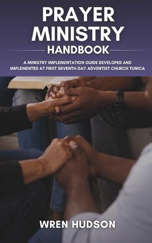 PRAYER MINISTRY Handbook: A Ministry Implementation Guide Developed and Implemented at First Seventh-Day Adventist Church, Tunica