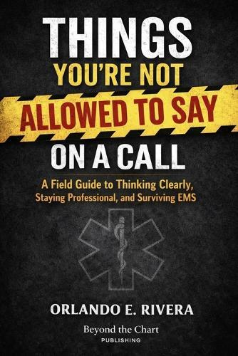 Things You're Not Allowed to Say on a Call: A Field Guide to Thinking Clearly, Staying Professional, and Surviving EMS